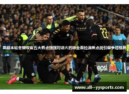 英超本轮冬窗收官五大看点强强对话火药味全面拉满焦点战引爆争冠格局