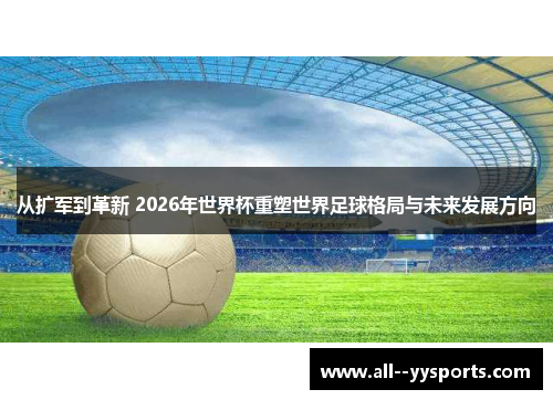 从扩军到革新 2026年世界杯重塑世界足球格局与未来发展方向