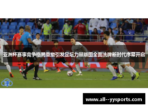亚洲杯赛事竞争格局重塑引发足坛力量版图全面洗牌新时代序幕开启