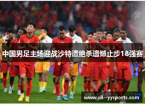 中国男足主场迎战沙特遭绝杀遗憾止步18强赛