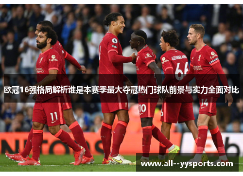欧冠16强格局解析谁是本赛季最大夺冠热门球队前景与实力全面对比 欧冠16强格局解析谁是本赛季最大夺冠热门球队前景与实力全面对比