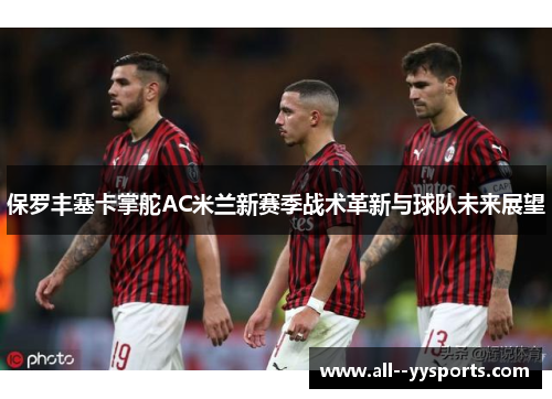 保罗丰塞卡掌舵AC米兰新赛季战术革新与球队未来展望 保罗丰塞卡掌舵AC米兰新赛季战术革新与球队未来展望