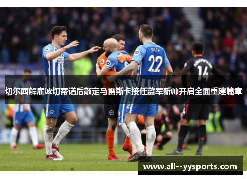 切尔西解雇波切蒂诺后敲定马雷斯卡接任蓝军新帅开启全面重建篇章 切尔西解雇波切蒂诺后敲定马雷斯卡接任蓝军新帅开启全面重建篇章