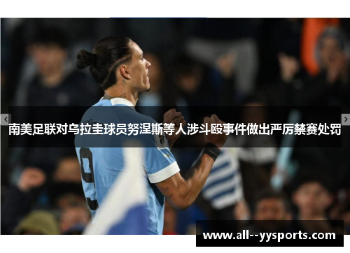 南美足联对乌拉圭球员努涅斯等人涉斗殴事件做出严厉禁赛处罚 南美足联对乌拉圭球员努涅斯等人涉斗殴事件做出严厉禁赛处罚