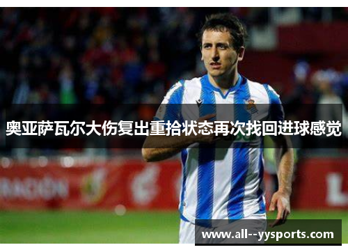 奥亚萨瓦尔大伤复出重拾状态再次找回进球感觉 奥亚萨瓦尔大伤复出重拾状态再次找回进球感觉