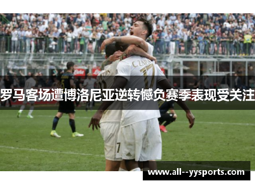 罗马客场遭博洛尼亚逆转憾负赛季表现受关注
