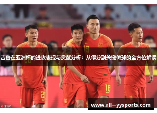 吉鲁在亚洲杯的进攻表现与贡献分析：从得分到关键传球的全方位解读