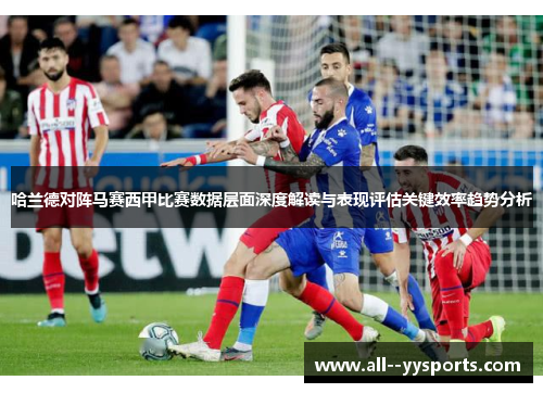 哈兰德对阵马赛西甲比赛数据层面深度解读与表现评估关键效率趋势分析