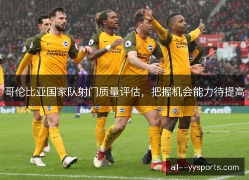 哥伦比亚国家队射门质量评估，把握机会能力待提高