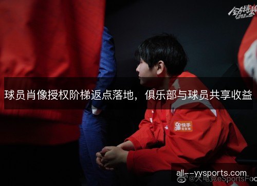 球员肖像授权阶梯返点落地，俱乐部与球员共享收益